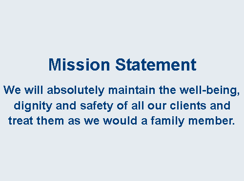 Text Box: Mission Statement We will absolutely maintain the well-being, dignity and safety of all our clients and treat them as we would a family member.